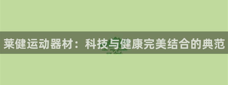 凯捷体育平台是正规平台吗：莱健运动器材：科技与健康完