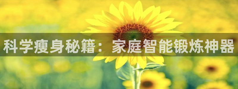 凯捷体育招商电话地址：科学瘦身秘籍：家庭智能锻炼神器
