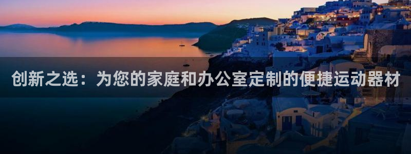 意昂平台体育：创新之选：为您的家庭和办公室定制的便捷