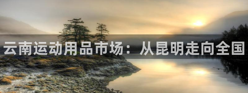 海南凯捷体育发展怎么样：云南运动用品市场：从昆明走向