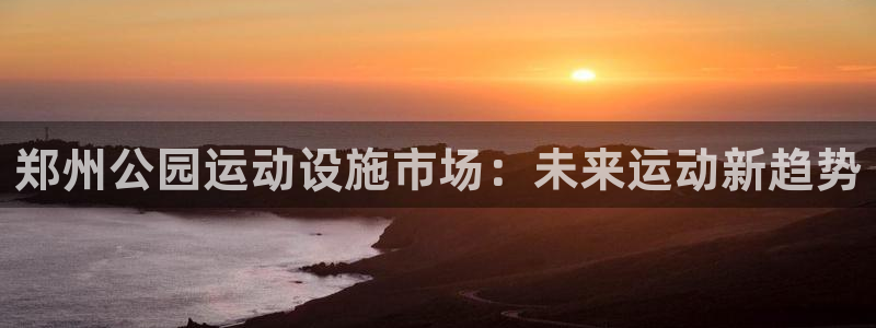 凯捷体育招商电话号码是多少号：郑州公园运动设施市场：