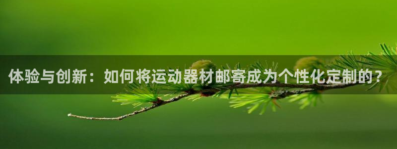 凯捷体育娱乐下载：体验与创新：如何将运动器材邮寄成为