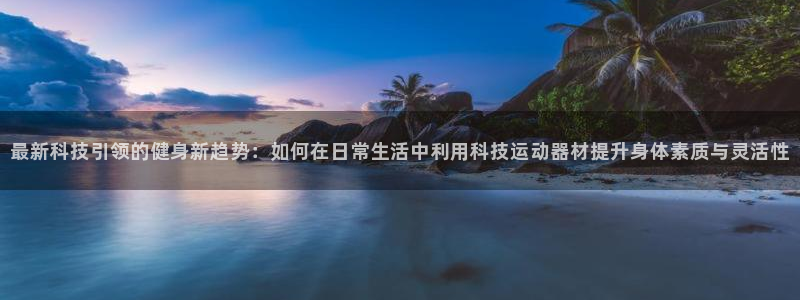 凯捷体育平台：最新科技引领的健身新趋势：如何在日常生