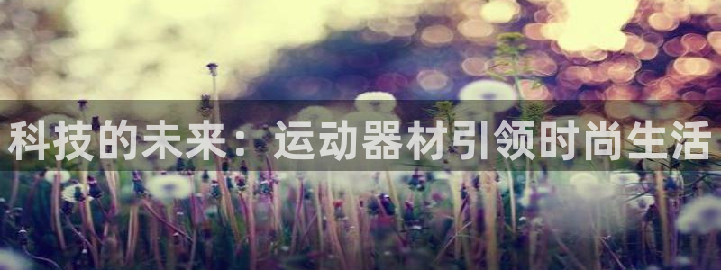 凯捷体育招商电话地址：科技的未来：运动器材引领时尚生活
