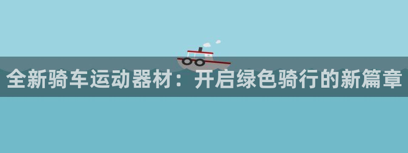 凯捷体育平台是正规平台吗：全新骑车运动器材：开启绿色