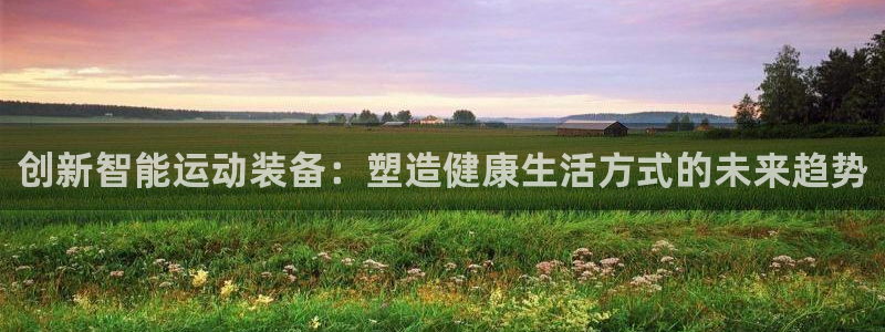 凯捷体育五金厂：创新智能运动装备：塑造健康生活方式的未来趋势